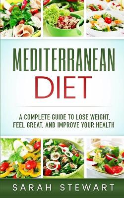 Mediterranean Diet: A Complete Guide to Lose Weight, Feel Great, And Improve Your Health (Mediterranean Diet, Mediterranean Diet Cookbook, Mediterranean Diet Recipes) book