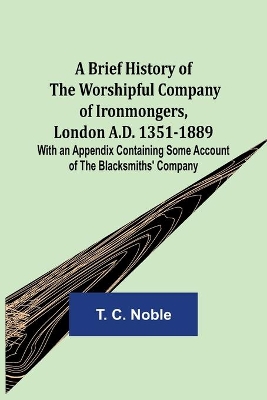 A Brief History of the Worshipful Company of Ironmongers, London A.D. 1351-1889; With an Appendix Containing Some Account of the Blacksmiths' Company book