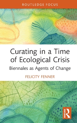 Curating in a Time of Ecological Crisis: Biennales as Agents of Change by Felicity Fenner