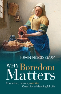 Why Boredom Matters: Education, Leisure, and the Quest for a Meaningful Life by Kevin Hood Gary