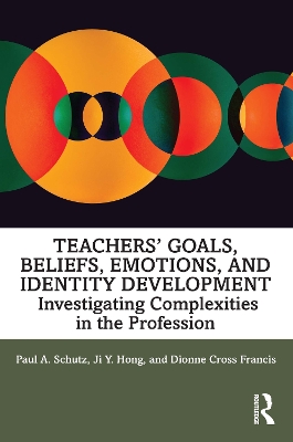Teachers’ Goals, Beliefs, Emotions, and Identity Development: Investigating Complexities in the Profession by Paul A. Schutz