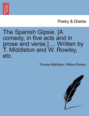 The Spanish Gipsie. [A Comedy, in Five Acts and in Prose and Verse.] ... Written by T. Middleton and W. Rowley, Etc. book