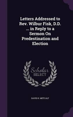 Letters Addressed to Rev. Wilbur Fisk, D.D. ... in Reply to a Sermon On Predestination and Election book
