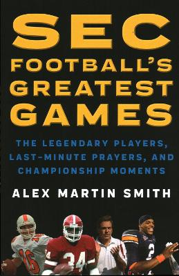 SEC Football's Greatest Games: The Legendary Players, Last-Minute Prayers, and Championship Moments by Alex Martin Smith