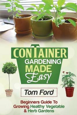 Container Gardening Made Simple: Beginners Guide To Growing Healthy Vegetable & Herb Gardens book