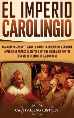 El Imperio carolingio: Una guía fascinante sobre la Dinastía carolingia y su gran imperio que abarcó la mayor parte de Europa Occidental durante el reinado de Carlomagno by Captivating History