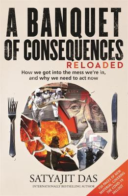 A A Banquet of Consequences RELOADED: How we got into the mess we're in, and why we need to act now by Satyajit Das