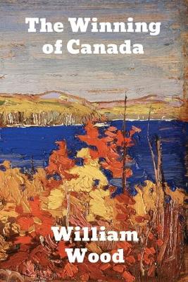 The Winning of Canada: A Chronicle of Wolfe by William Wood