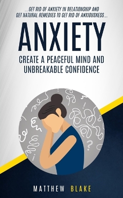 Anxiety: Create A Peaceful Mind And Unbreakable Confidence (Get Rid Of Anxiety In Relationship And Get Natural Remedies To Get Rid Of Anxiousness) book