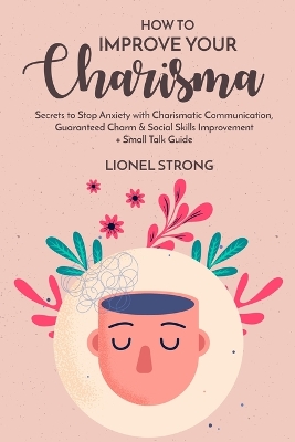How to Improve Your Charisma: Secrets to Stop Anxiety with Charismatic Communication Guaranteed Charm & Social Skills Improvement + Small Talk Guide book