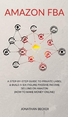 Amazon FBA: A Step-By-Step Guide to Private Label & Build a Six-Figure Passive Income Selling on Amazon (how to make money online) book