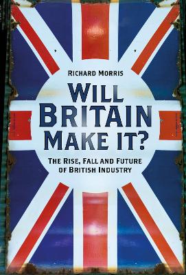 Will Britain Make it?: The Rise, Fall and Future of British Industry book
