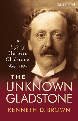 The The Unknown Gladstone: The Life of Herbert Gladstone, 1854-1930 by Kenneth D. Brown