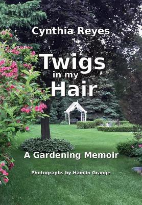 Twigs in my Hair: A Gardening Memoir by Cynthia Reyes