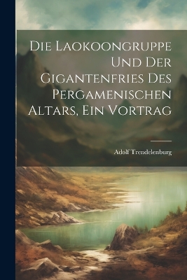 Die Laokoongruppe Und Der Gigantenfries Des Pergamenischen Altars, Ein Vortrag by Adolf Trendelenburg