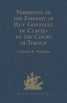 Narrative of the Embassy of Ruy Gonzalez de Clavijo to the Court of Timour, at Samarcand, A.D. 1403-6 by Clements R Markham