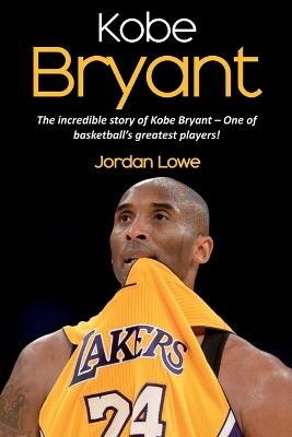 Kobe Bryant: The incredible story of Kobe Bryant - one of basketball's greatest players! by Jordan Lowe