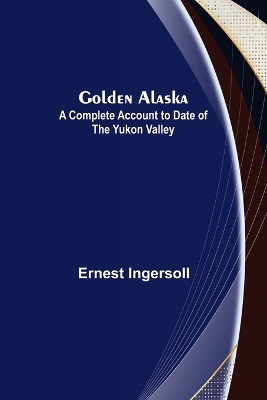 Golden Alaska: A Complete Account to Date of the Yukon Valley book