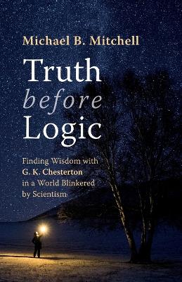 Truth Before Logic: Finding Wisdom with G. K. Chesterton in a World Blinkered by Scientism book