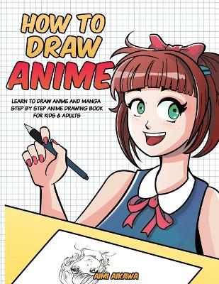 How to Draw Anime: Learn to Draw Anime and Manga - Step by Step Anime Drawing Book for Kids & Adults by Aimi Aikawa