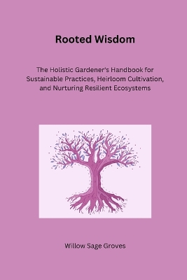 Rooted Wisdom: The Holistic Gardener's Handbook for Sustainable Practices, Heirloom Cultivation, and Nurturing Resilient Ecosystems book