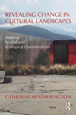 Revealing Change in Cultural Landscapes: Material, Spatial and Ecological Considerations by Catherine Heatherington