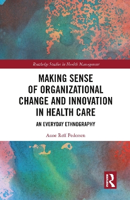 Making Sense of Organizational Change and Innovation in Health Care: An Everyday Ethnography by Anne Reff Pedersen