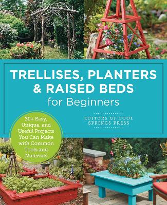 Trellises, Planters & Raised Beds for Beginners: 30+ Easy, Unique, and Useful Projects You Can Make with Common Tools and Materials book