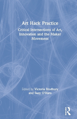 Art Hack Practice: Critical Intersections of Art, Innovation and the Maker Movement by Victoria Bradbury