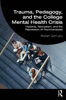 Trauma, Pedagogy, and the College Mental Health Crisis: Hysteria, Narcissism, and the Repression of Psychoanalysis book