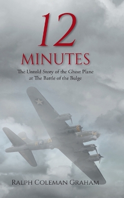 12 Minutes: The Untold Story of the Ghost Plane at The Battle of the Bulge by Ralph Coleman Graham