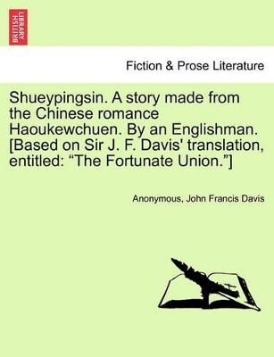Shueypingsin. a Story Made from the Chinese Romance Haoukewchuen. by an Englishman. [based on Sir J. F. Davis' Translation, Entitled: The Fortunate Union.] by John Francis Davis