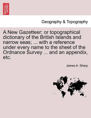 A New Gazetteer; Or Topographical Dictionary of the British Islands and Narrow Seas; With a Reference Under Every Name to the Sheet of the Ordnance Survey and an Appendix, Etc. by James A Sharp