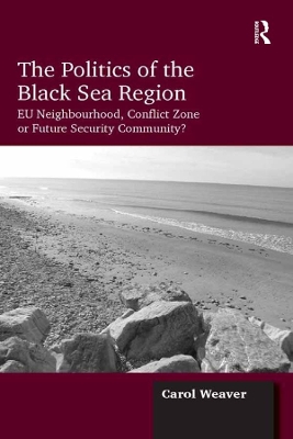 The The Politics of the Black Sea Region: EU Neighbourhood, Conflict Zone or Future Security Community? by Carol Weaver
