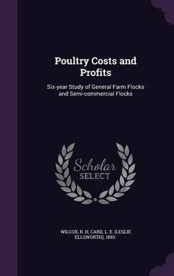 Poultry Costs and Profits: Six-year Study of General Farm Flocks and Semi-commercial Flocks by R H Wilcox