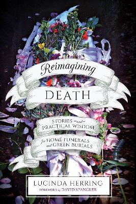 Reimagining Death: Stories and Practical Wisdom for Home Funerals and Green Burials book