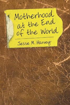 Motherhood at the End of the World by Jesse M Harvey