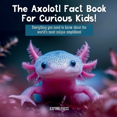 The Axolotl Fact Book For Curious Kids!: Everything you need to know about the world's most unique amphibian! book