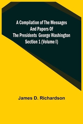 A Compilation of the Messages and Papers of the Presidents Section 1 (Volume I) George Washington book