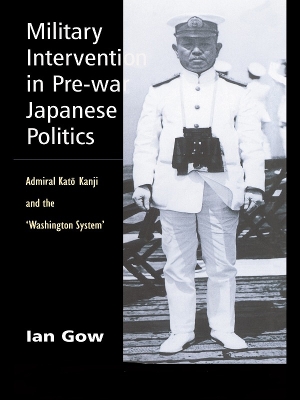 Military Intervention in Pre-War Japanese Politics: Admiral Kato Kanji and the 'Washington System' by Ian Gow