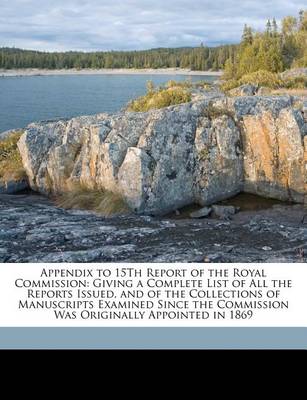 Appendix to 15th Report of the Royal Commission: Giving a Complete List of All the Reports Issued, and of the Collections of Manuscripts Examined Since the Commission Was Originally Appointed in 1869 book