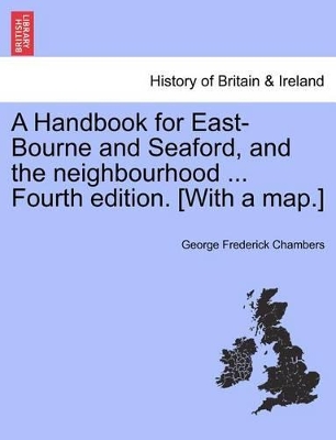 A Handbook for East-Bourne and Seaford, and the Neighbourhood ... Fourth Edition. [With a Map.] by George Frederick Chambers