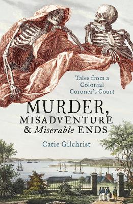 Murder, Misadventure and Miserable Ends: Tales from a Colonial Coroner's Court by Dr Catie Gilchrist