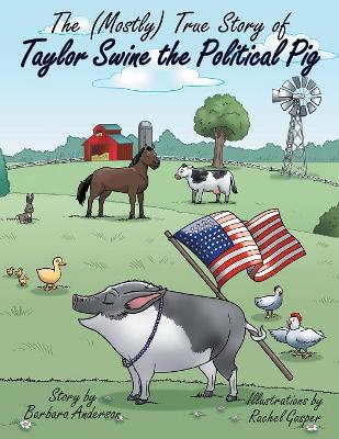 The (Mostly) True Story of Taylor Swine the Political Pig by Barbara Anderson