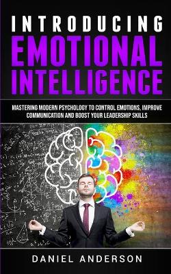 Introducing Emotional intelligence: Mastering Modern Psychology to Control Emotions, Improve Communication and Boost your Leadership Skills book