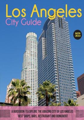The Los Angeles City Guide: A Guidebook to Explore the Amazing City Of Los Angeles: Best Shops, Bars, Restaurant And Monument. by Easton Lincoln