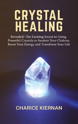 Crystal Healing: Revealed! The Exciting Secret to Using Powerful Crystals to Awaken Your Chakras, Boost Your Energy and Transform Your Life book