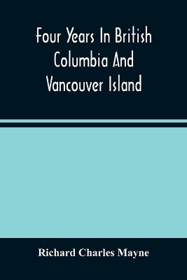 Four Years In British Columbia And Vancouver Island: An Account Of Their Forests, Rivers, Coasts, Gold Fields And Resources For Colonisation book