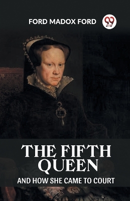 The Fifth Queen And How She Came To Court by Ford Madox Ford