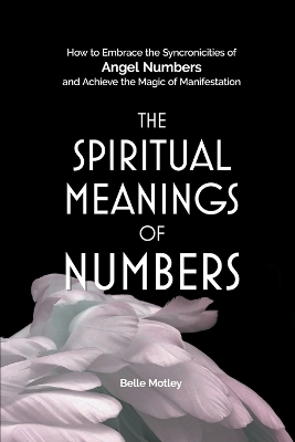 The Spiritual Meanings of Numbers: How to Embrace the Synchronicities of Angel Numbers and Achieve the Magic of Manifestation by Belle Motley